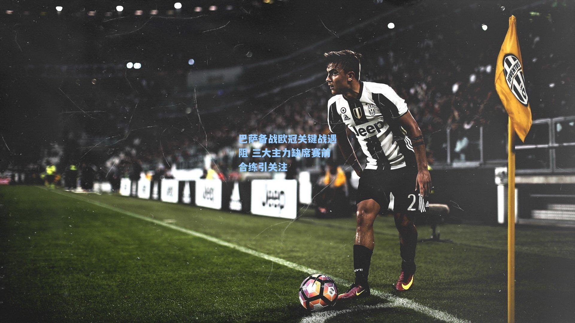 巴萨备战欧冠关键战遇阻 三大主力缺席赛前合练引关注