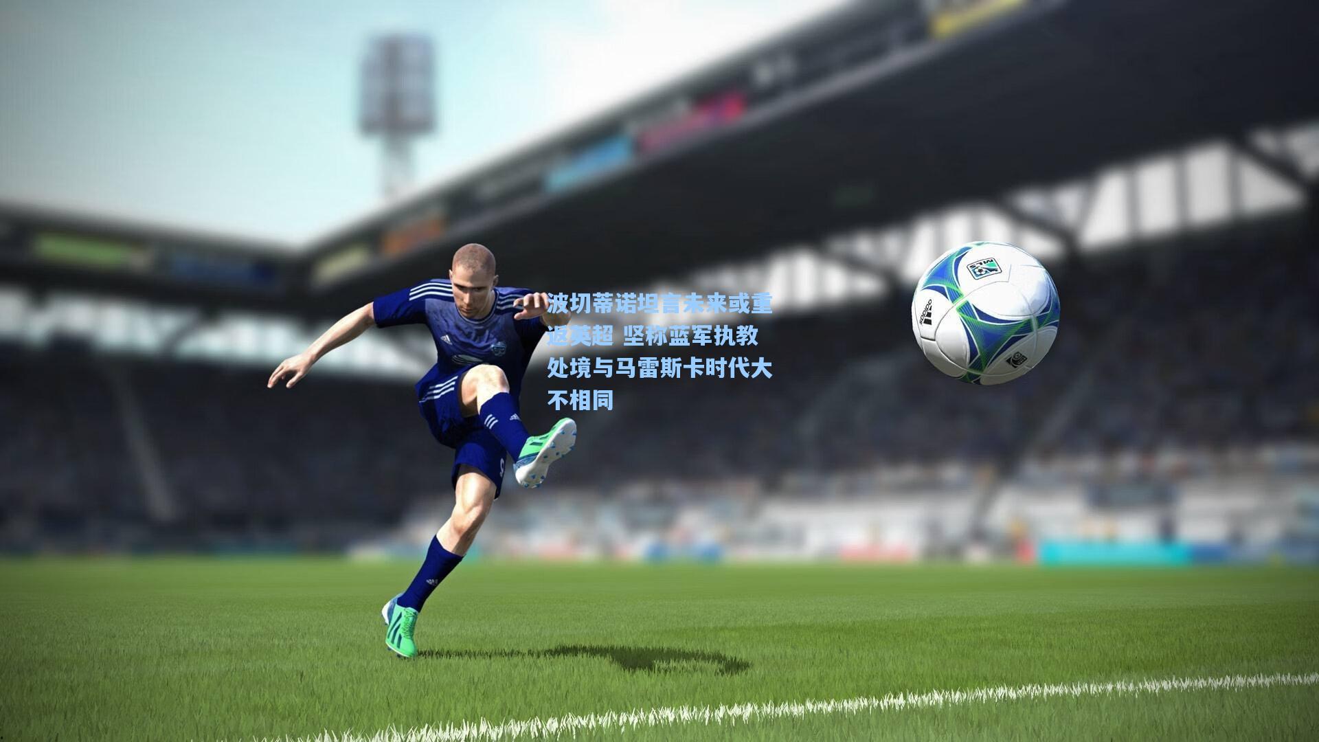 波切蒂诺坦言未来或重返英超 坚称蓝军执教处境与马雷斯卡时代大不相同