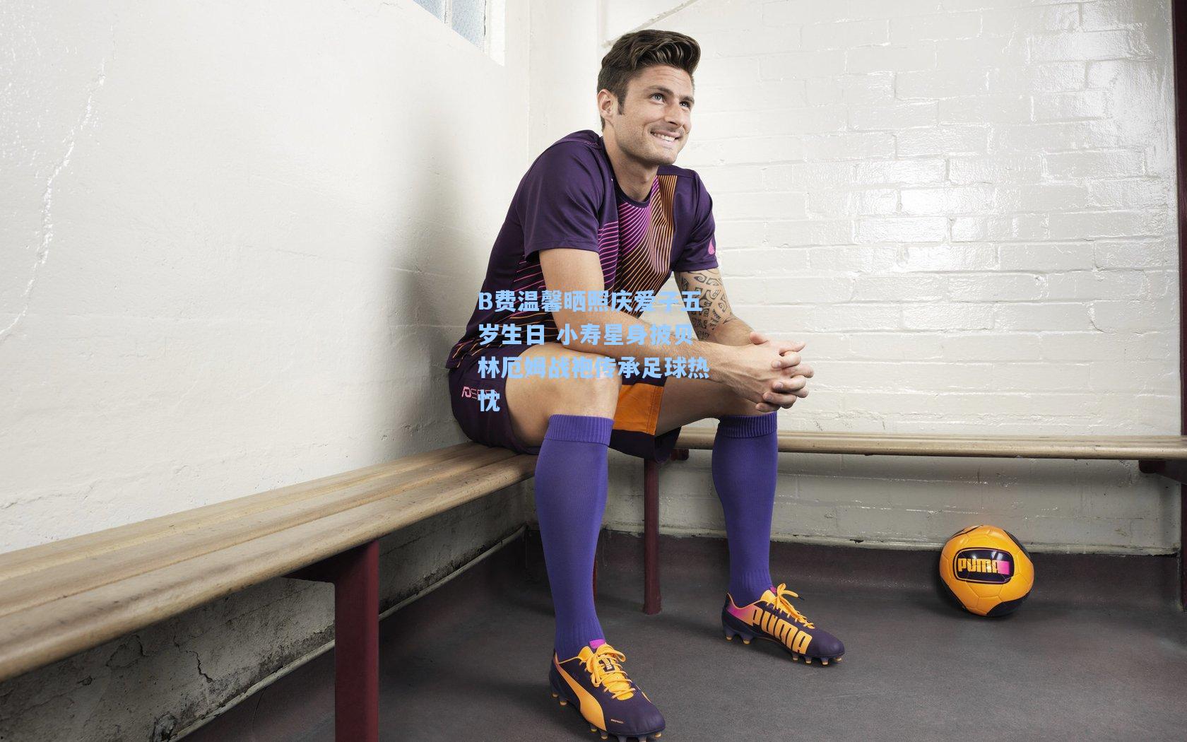 B费温馨晒照庆爱子五岁生日 小寿星身披贝林厄姆战袍传承足球热忱