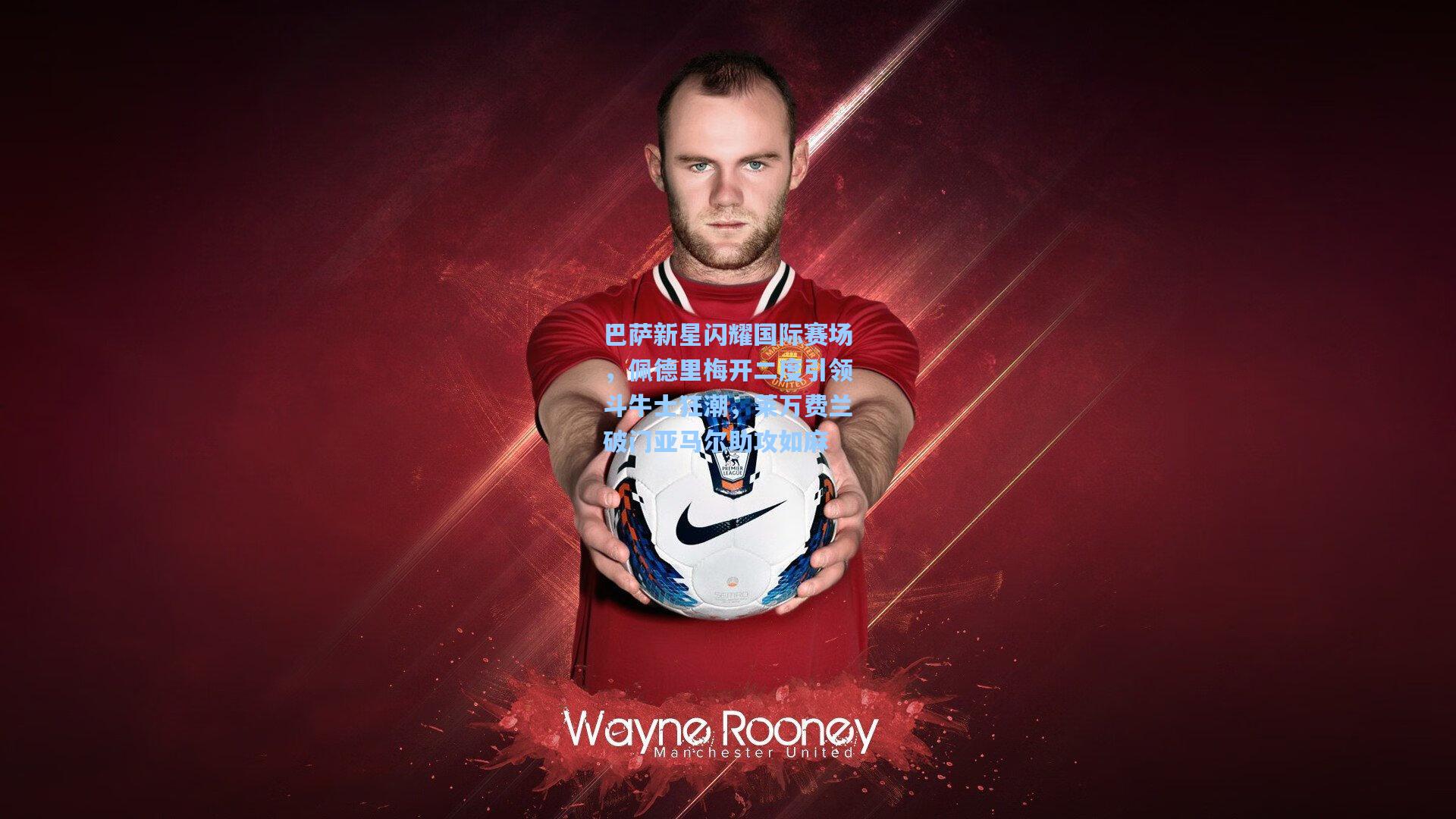 巴萨新星闪耀国际赛场,佩德里梅开二度引领斗牛士狂潮,莱万费兰破门亚马尔助攻如麻