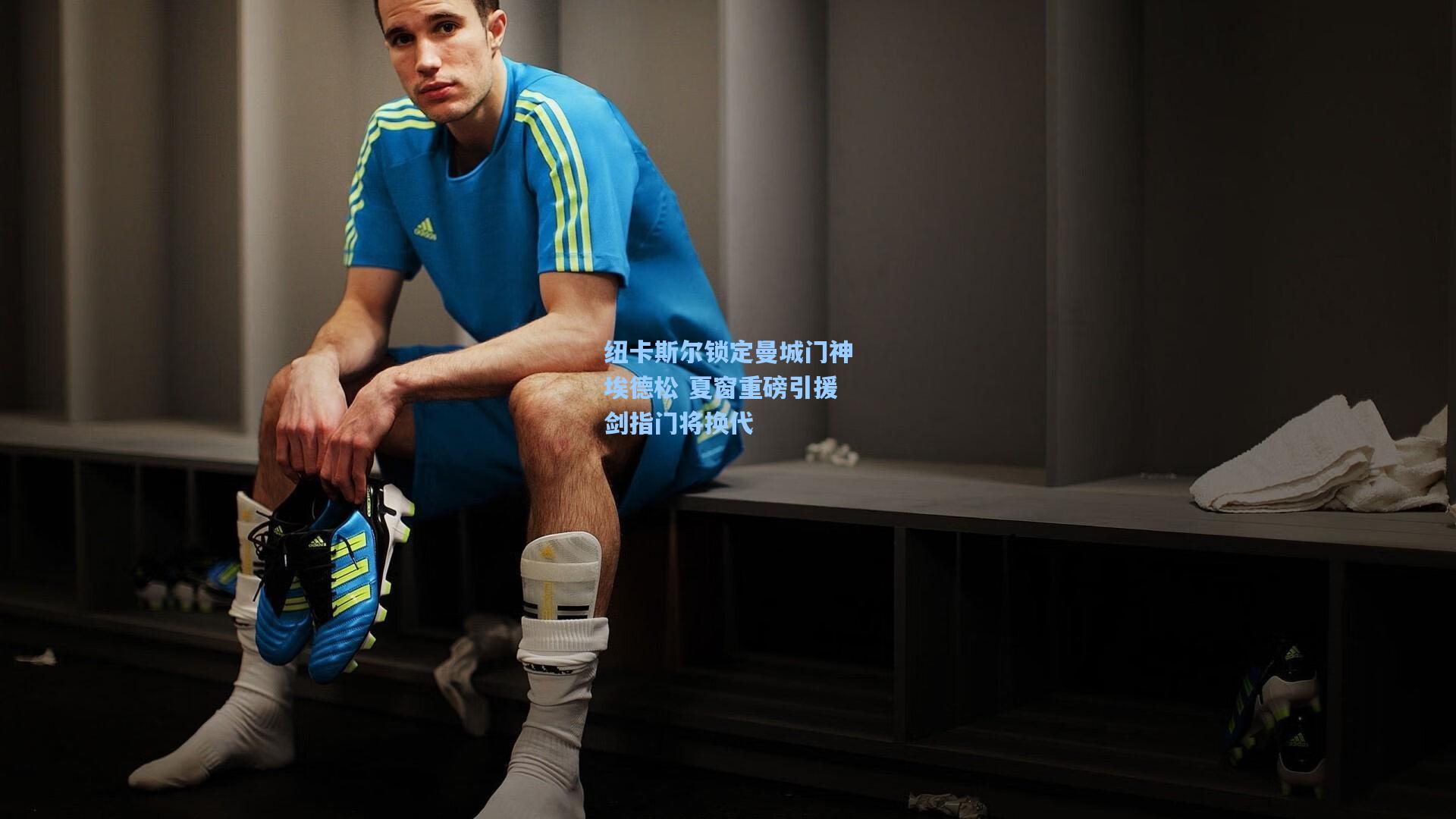 纽卡斯尔锁定曼城门神埃德松 夏窗重磅引援剑指门将换代