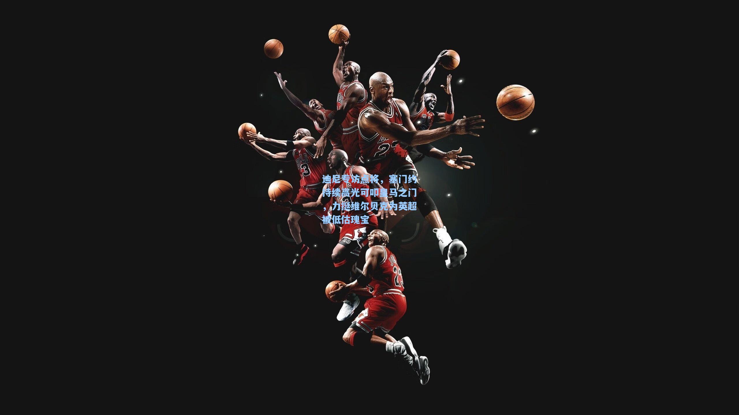 迪尼专访点将，塞门约持续高光可叩皇马之门，力挺维尔贝克为英超被低估瑰宝