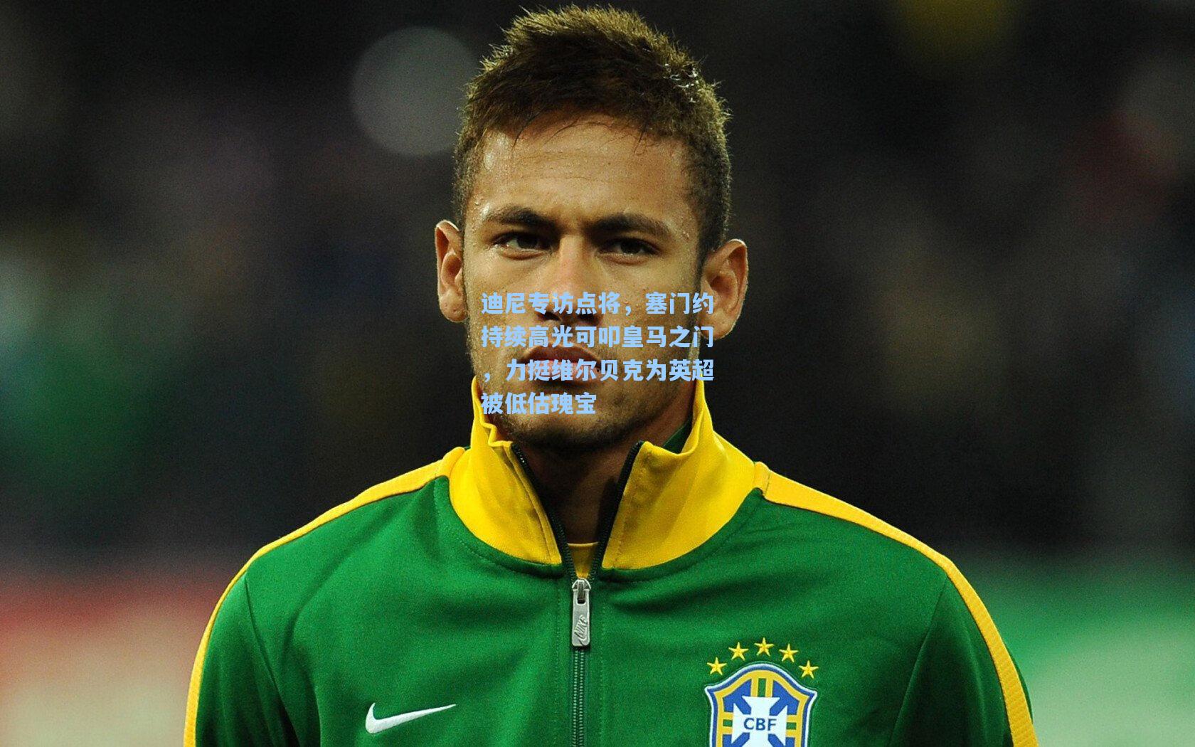 迪尼专访点将，塞门约持续高光可叩皇马之门，力挺维尔贝克为英超被低估瑰宝